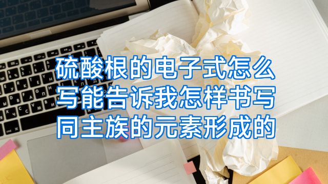 硫酸根的电子式怎么写能告诉我怎样书写同主族的元素形成的