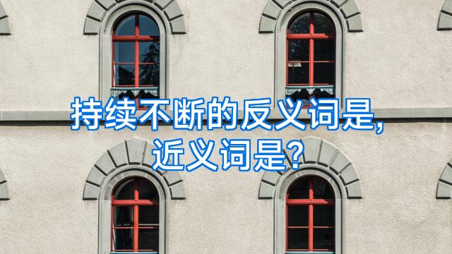 持续不断的反义词是,近义词是?