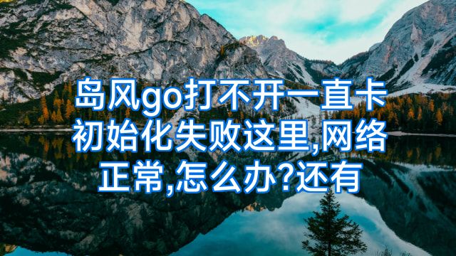 岛风go打不开一直卡初始化失败这里,网络正常,怎么办?还有