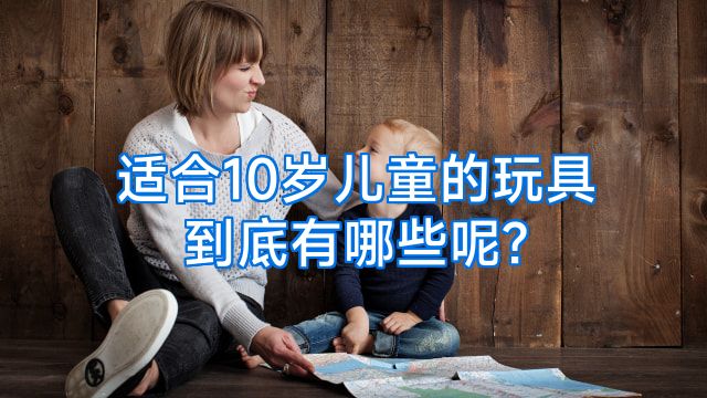 适合10岁儿童的玩具到底有哪些呢?