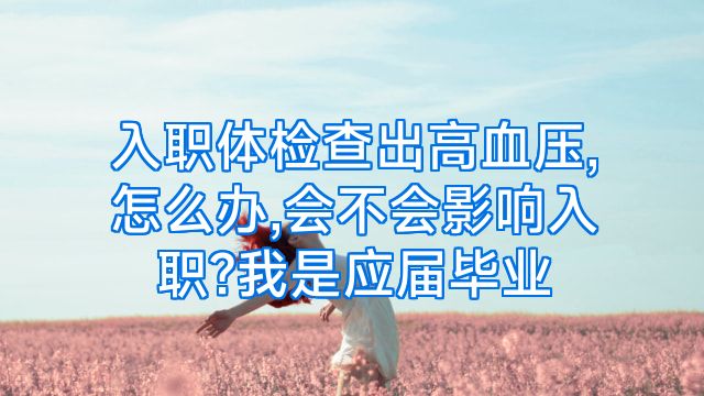 入职体检查出高血压,怎么办,会不会影响入职?我是应届毕业