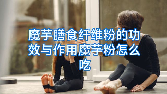 魔芋膳食纤维粉的功效与作用魔芋粉怎么吃
