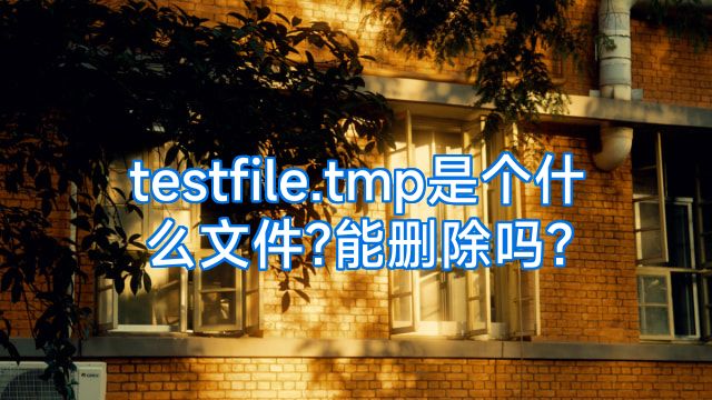 testfile.tmp是个什么文件?能删除吗?