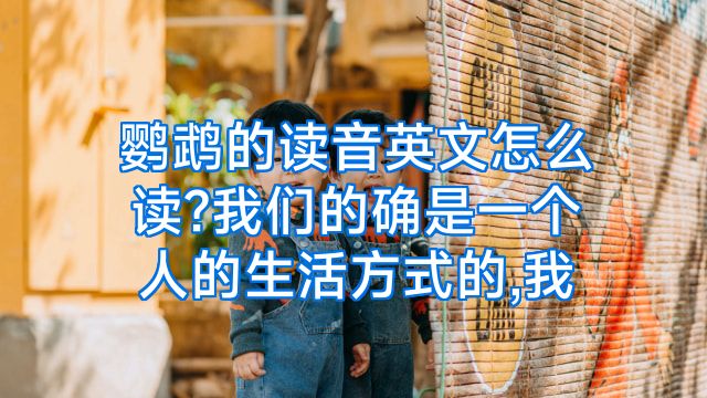 鹦鹉的读音英文怎么读?我们的确是一个人的生活方式的,我