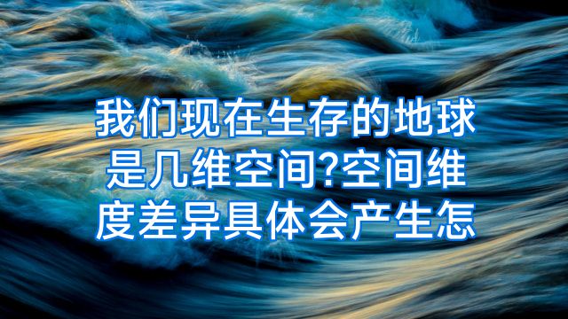 我们现在生存的地球是几维空间?空间维度差异具体会产生怎