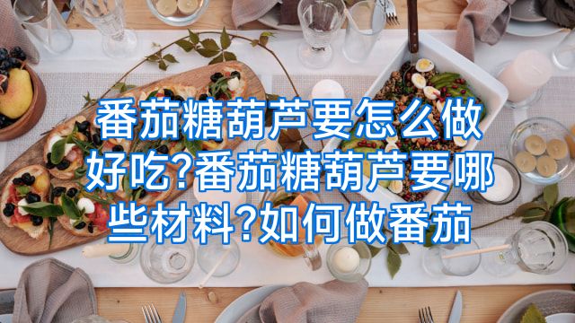 番茄糖葫芦要怎么做好吃?番茄糖葫芦要哪些材料?如何做番茄