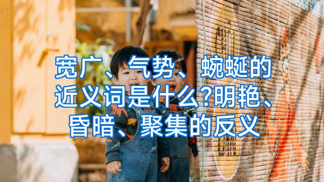 宽广、气势、蜿蜒的近义词是什么?明艳、昏暗、聚集的反义