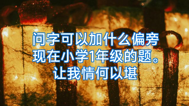 问字可以加什么偏旁现在小学1年级的题。让我情何以堪