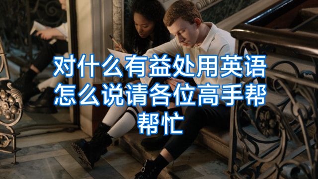 对什么有益处用英语怎么说请各位高手帮帮忙