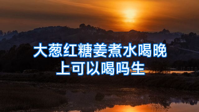 大葱红糖姜煮水喝晚上可以喝吗生