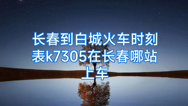长春到白城火车时刻表k7305在长春哪站上车