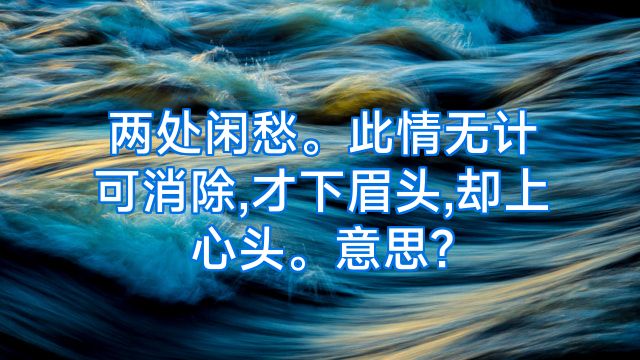 两处闲愁。此情无计可消除,才下眉头,却上心头。意思?
