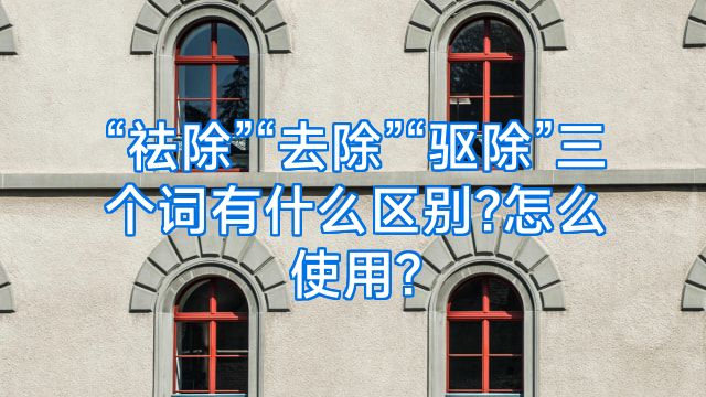 “祛除”“去除”“驱除”三个词有什么区别?怎么使用?