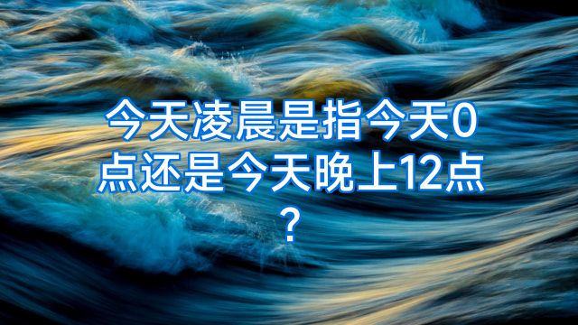 今天凌晨是指今天0点还是今天晚上12点?