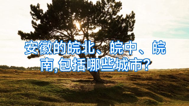 安徽的皖北、皖中、皖南,包括哪些城市?