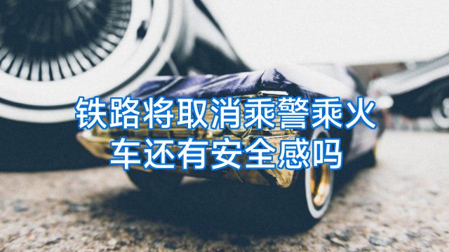 铁路将取消乘警乘火车还有安全感吗