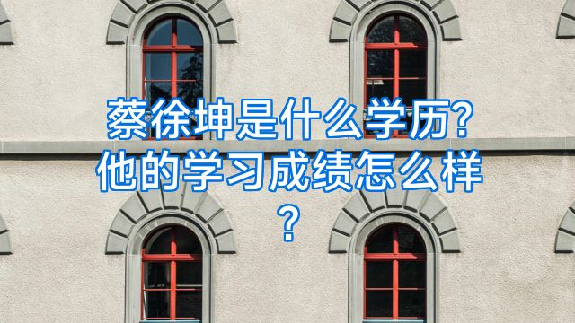 蔡徐坤是什么学历?他的学习成绩怎么样?