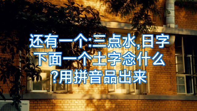 还有一个:三点水,日字下面一个土字念什么?用拼音品出来