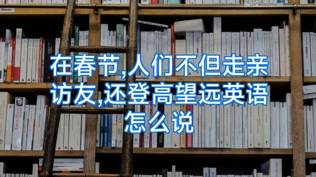 在春节,人们不但走亲访友,还登高望远英语怎么说
