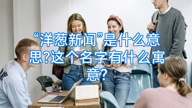 “洋葱新闻”是什么意思?这个名字有什么寓意?