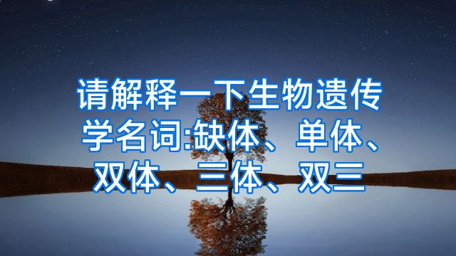 请解释一下生物遗传学名词:缺体、单体、双体、三体、双三
