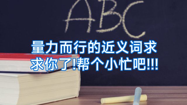 量力而行的近义词求求你了!帮个小忙吧!!!