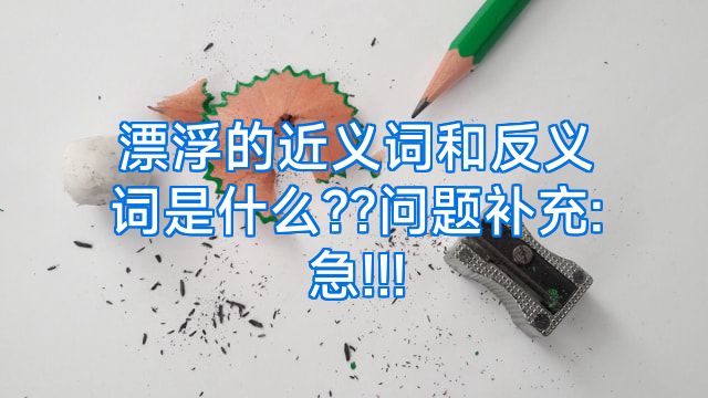 漂浮的近义词和反义词是什么??问题补充:急!!!