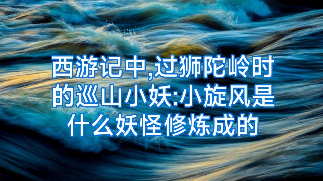 西游记中,过狮陀岭时的巡山小妖:小旋风是什么妖怪修炼成的