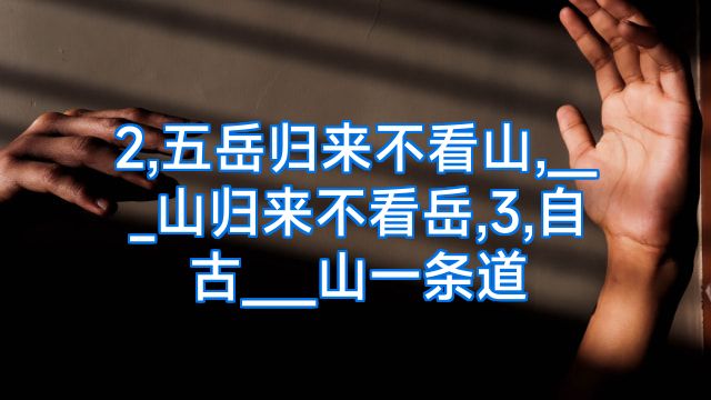 2,五岳归来不看山,___山归来不看岳,3,自古___山一条道