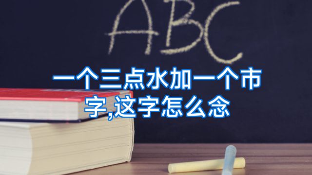 一个三点水加一个市字,这字怎么念