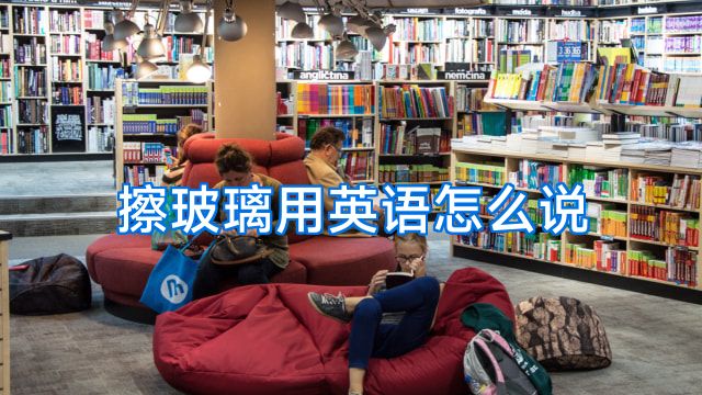 擦玻璃用英语怎么说