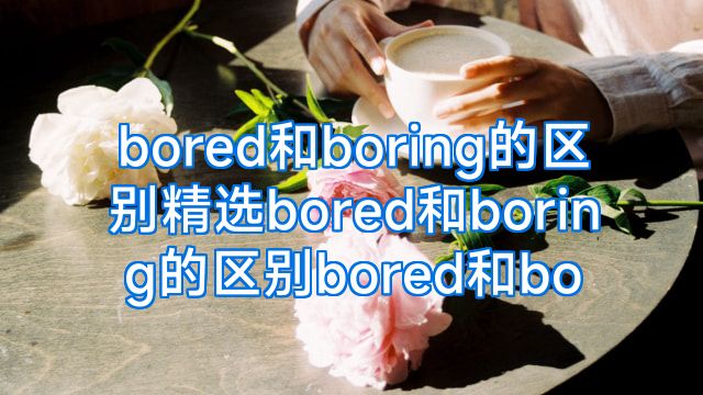 bored和boring的区别精选bored和boring的区别bored和bo