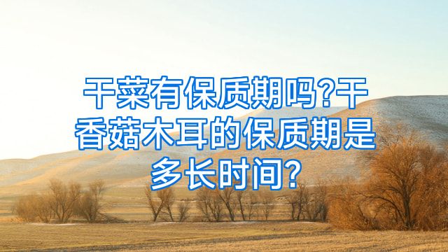 干菜有保质期吗?干香菇木耳的保质期是多长时间?