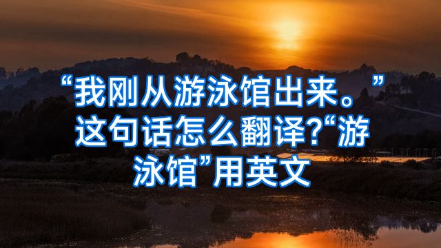“我刚从游泳馆出来。”这句话怎么翻译?“游泳馆”用英文