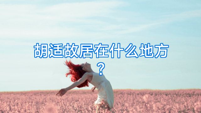 胡适故居在什么地方?