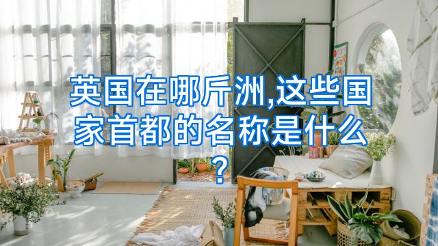 英国在哪斤洲,这些国家首都的名称是什么?