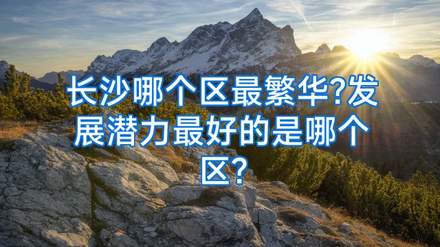 长沙哪个区最繁华?发展潜力最好的是哪个区?