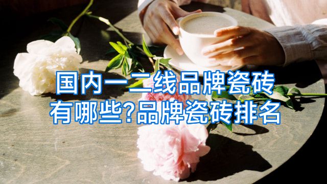 国内一二线品牌瓷砖有哪些?品牌瓷砖排名