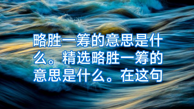 略胜一筹的意思是什么。精选略胜一筹的意思是什么。在这句