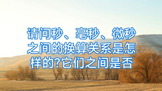 请问秒、毫秒、微秒之间的换算关系是怎样的?它们之间是否