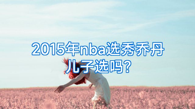 2015年nba选秀乔丹儿子选吗?