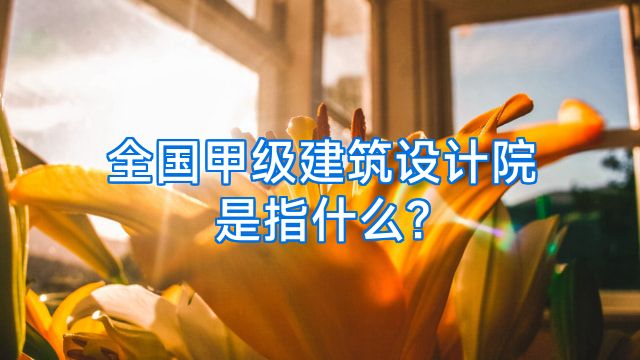 全国甲级建筑设计院是指什么?
