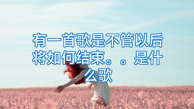 有一首歌是不管以后将如何结束。。是什么歌