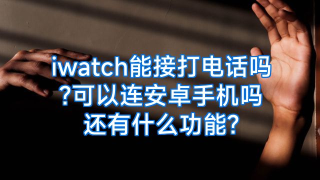 iwatch能接打电话吗?可以连安卓手机吗还有什么功能?