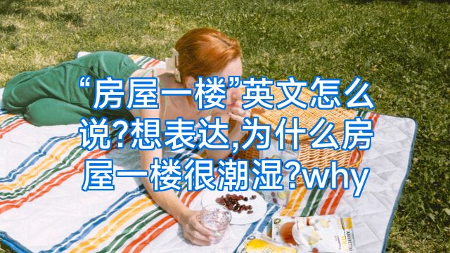 “房屋一楼”英文怎么说?想表达,为什么房屋一楼很潮湿?why