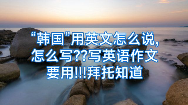 “韩国”用英文怎么说,怎么写??写英语作文要用!!!拜托知道