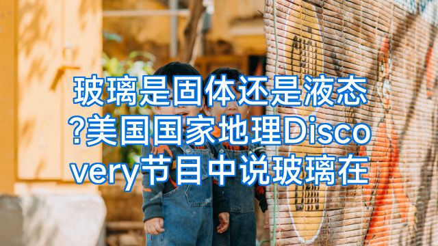 玻璃是固体还是液态?美国国家地理Discovery节目中说玻璃在
