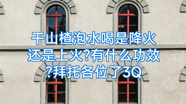 干山楂泡水喝是降火还是上火?有什么功效?拜托各位了3Q