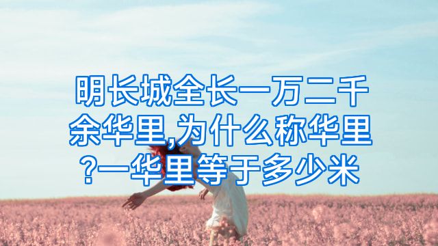 明长城全长一万二千余华里,为什么称华里?一华里等于多少米