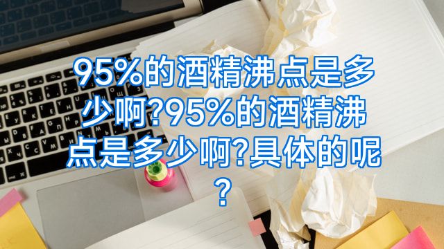 95%的酒精沸点是多少啊?95%的酒精沸点是多少啊?具体的呢?